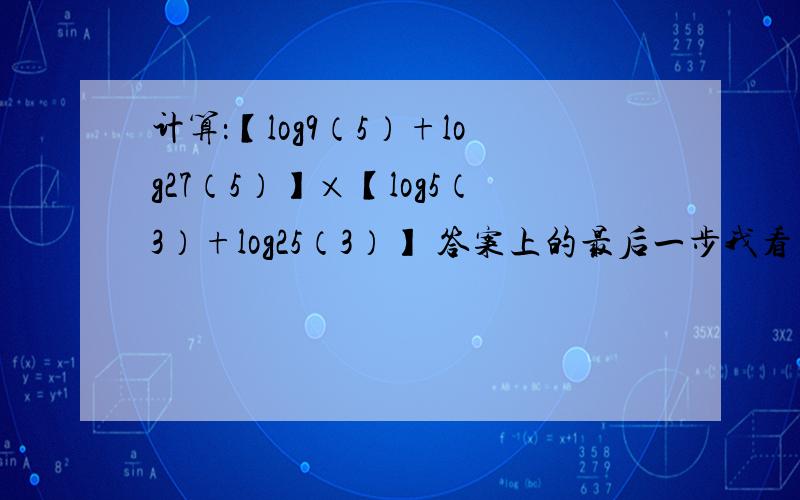 计算：【log9（5）+log27（5）】×【log5（3）+log25（3）】 答案上的最后一步我看不懂.