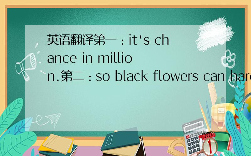 英语翻译第一：it's chance in million.第二：so black flowers can hardly
