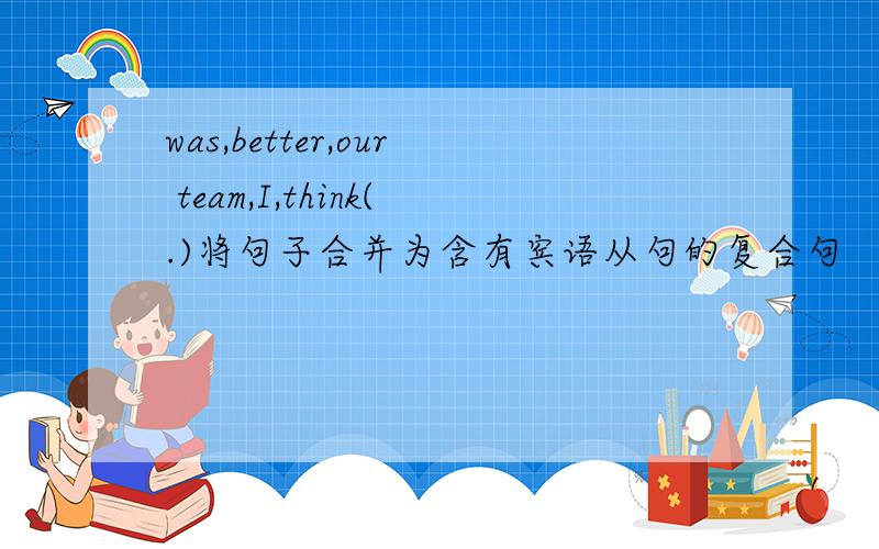 was,better,our team,I,think(.)将句子合并为含有宾语从句的复合句