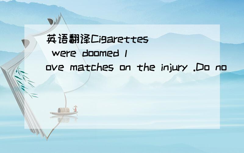 英语翻译Cigarettes were doomed love matches on the injury .Do no