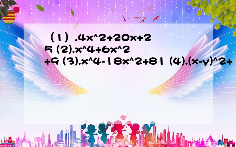 （1）.4x^2+20x+25 (2).x^4+6x^2+9 (3).x^4-18x^2+81 (4).(x-y)^2+