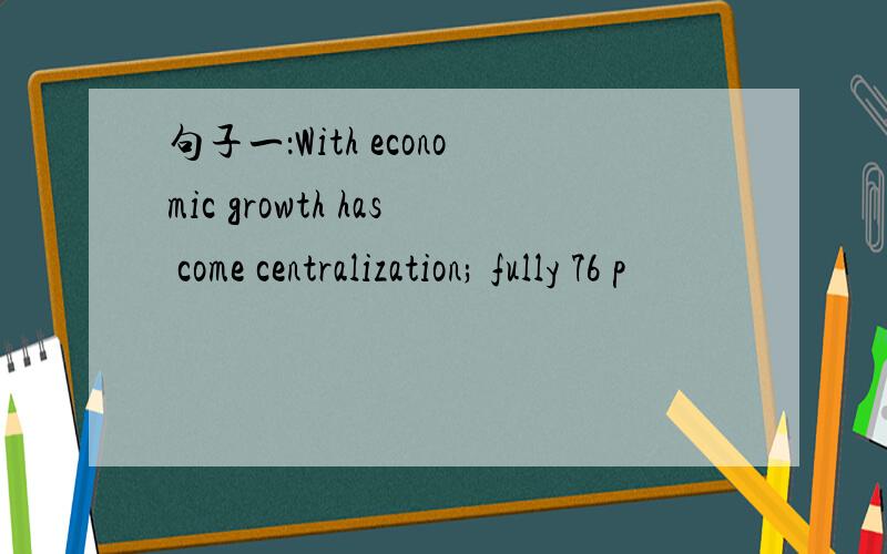 句子一：With economic growth has come centralization; fully 76 p