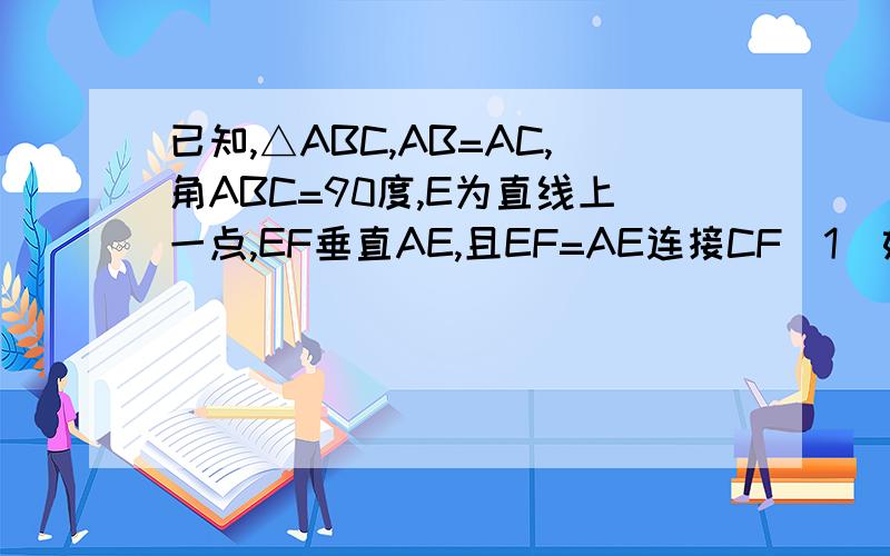 已知,△ABC,AB=AC,角ABC=90度,E为直线上一点,EF垂直AE,且EF=AE连接CF(1)如图1,若点E在线