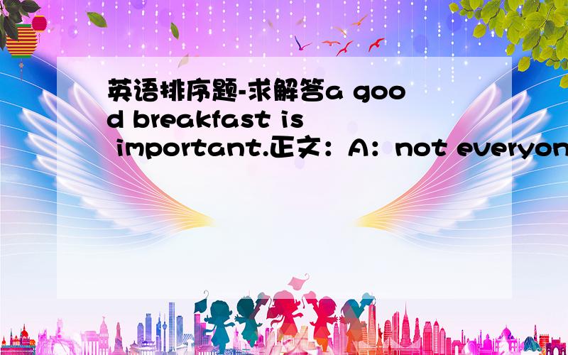 英语排序题-求解答a good breakfast is important.正文：A：not everyone can