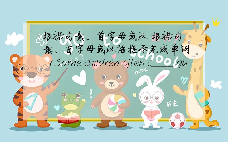 根据句意、首字母或汉 根据句意、首字母或汉语提示完成单词. 1.Some children often c____ gu