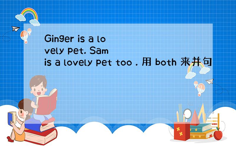 Ginger is a lovely pet. Sam is a lovely pet too . 用 both 来并句