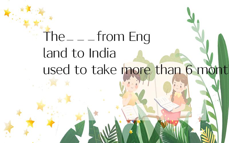 The___from England to India used to take more than 6 months