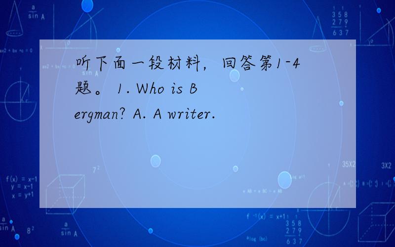 听下面一段材料，回答第1-4题。 1. Who is Bergman? A. A writer.