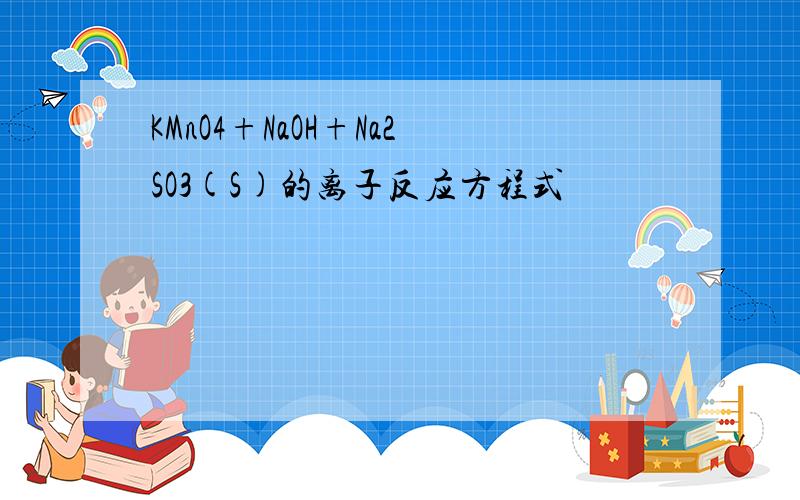 KMnO4+NaOH+Na2SO3(S)的离子反应方程式