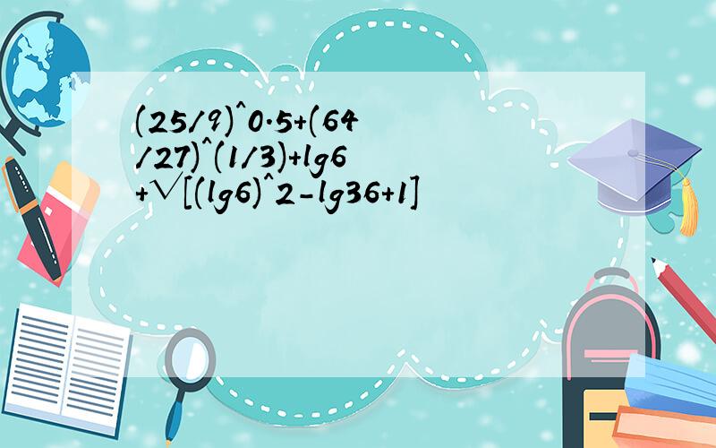 (25/9)^0.5+(64/27)^(1/3)+lg6+√[(lg6)^2-lg36+1]