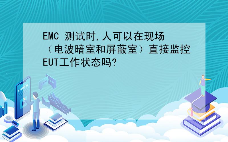 EMC 测试时,人可以在现场（电波暗室和屏蔽室）直接监控EUT工作状态吗?