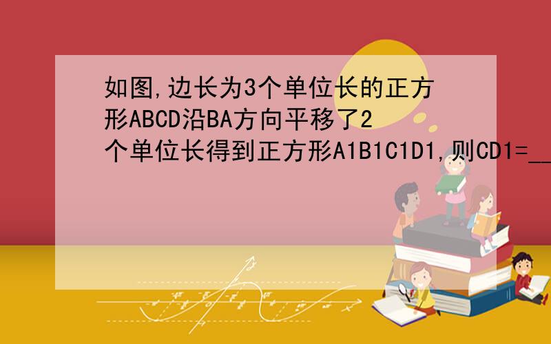 如图,边长为3个单位长的正方形ABCD沿BA方向平移了2个单位长得到正方形A1B1C1D1,则CD1=_____,C1D
