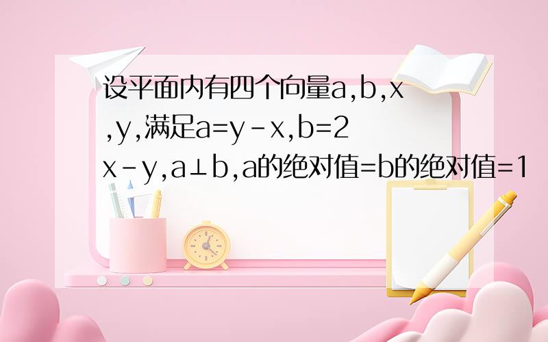 设平面内有四个向量a,b,x,y,满足a=y-x,b=2x-y,a⊥b,a的绝对值=b的绝对值=1 （1）|x|,|y|