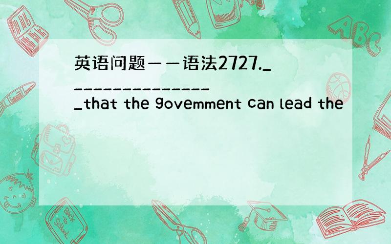 英语问题——语法2727.________________that the govemment can lead the