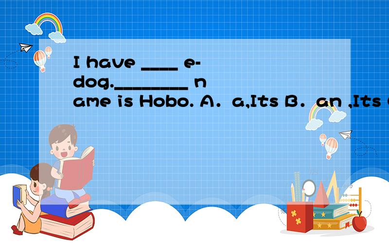 I have ____ e-dog.________ name is Hobo. A．a,Its B．an ,Its C
