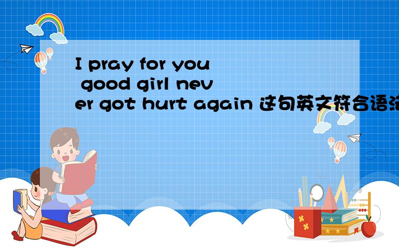 I pray for you good girl never got hurt again 这句英文符合语法吗?