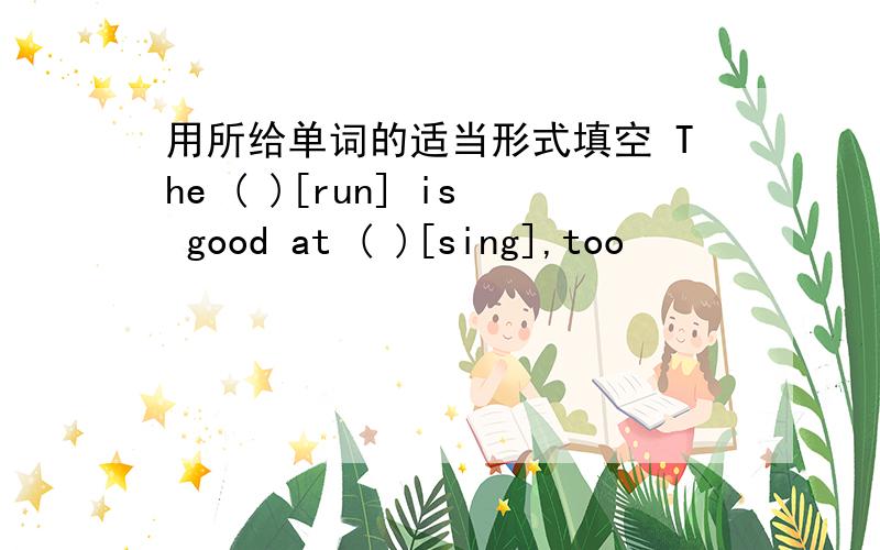 用所给单词的适当形式填空 The ( )[run] is good at ( )[sing],too
