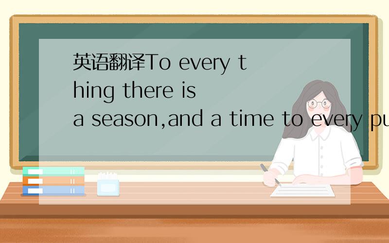 英语翻译To every thing there is a season,and a time to every pur