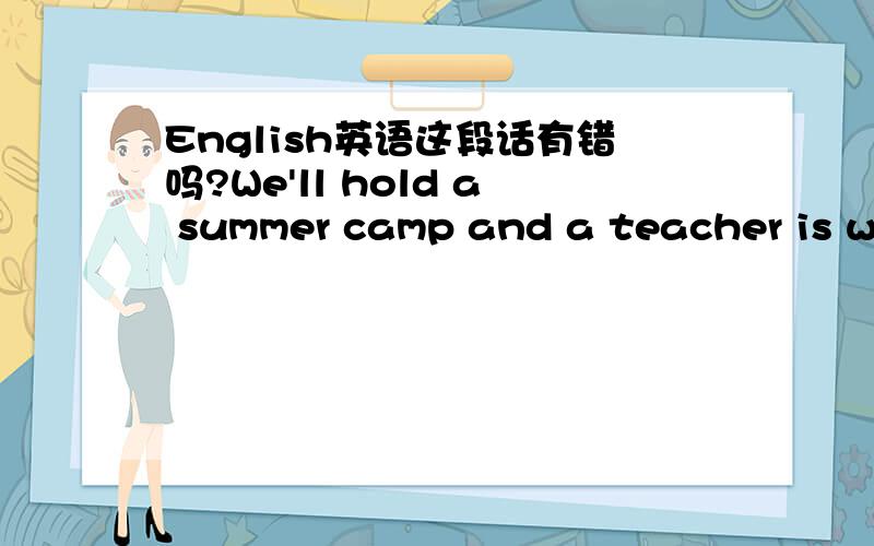 English英语这段话有错吗?We'll hold a summer camp and a teacher is wa