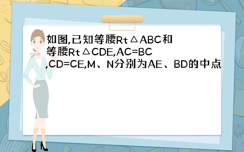 如图,已知等腰Rt△ABC和等腰Rt△CDE,AC=BC,CD=CE,M、N分别为AE、BD的中点