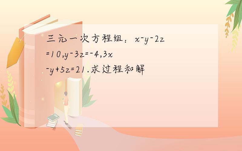 三元一次方程组：x-y-2z=10,y-3z=-4,3x-y+5z=21.求过程和解