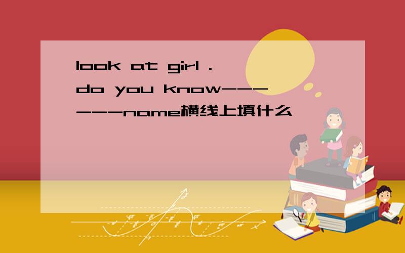 look at girl .do you know------name横线上填什么