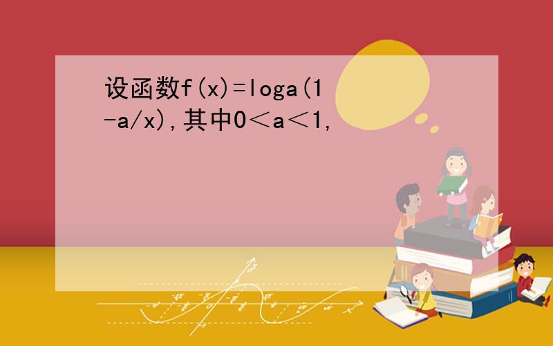 设函数f(x)=loga(1-a/x),其中0＜a＜1,