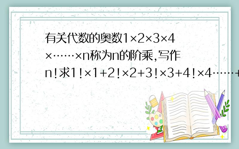 有关代数的奥数1×2×3×4×……×n称为n的阶乘,写作n!求1!×1+2!×2+3!×3+4!×4……+n!×n=?