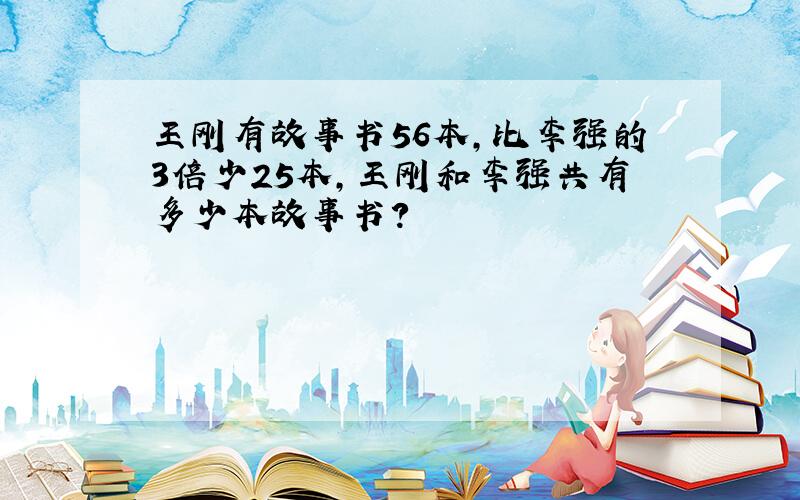 王刚有故事书56本,比李强的3倍少25本,王刚和李强共有多少本故事书?