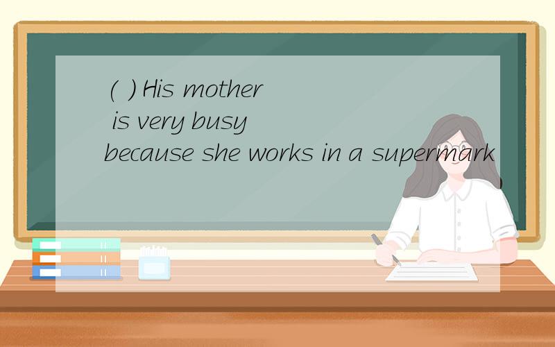( ) His mother is very busy because she works in a supermark