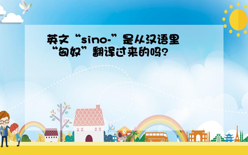 英文“sino-”是从汉语里“匈奴”翻译过来的吗?