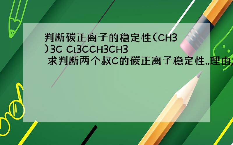 判断碳正离子的稳定性(CH3)3C Cl3CCH3CH3 求判断两个叔C的碳正离子稳定性..理由,