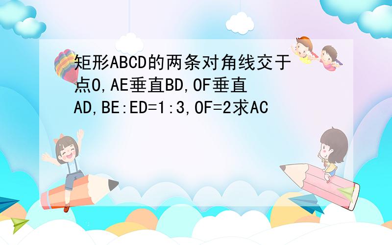 矩形ABCD的两条对角线交于点O,AE垂直BD,OF垂直AD,BE:ED=1:3,OF=2求AC
