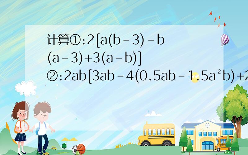 计算①:2[a(b-3)-b(a-3)+3(a-b)] ②:2ab[3ab-4(0.5ab-1.5a²b)+2
