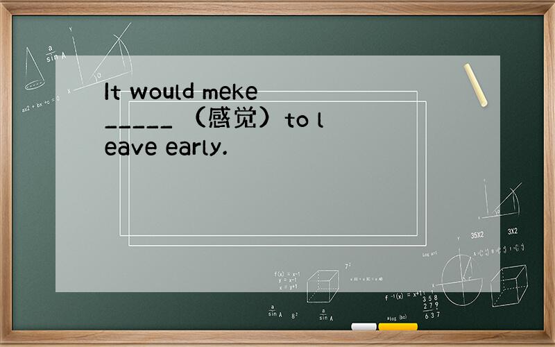 It would meke _____ （感觉）to leave early.