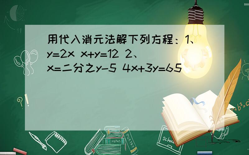 用代入消元法解下列方程：1、y=2x x+y=12 2、x=二分之y-5 4x+3y=65
