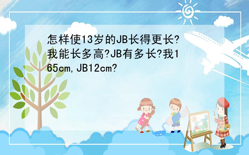 怎样使13岁的JB长得更长?我能长多高?JB有多长?我165cm,JB12cm?