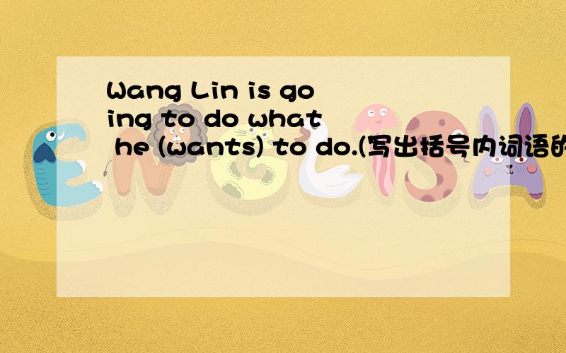 Wang Lin is going to do what he (wants) to do.(写出括号内词语的同义词语)