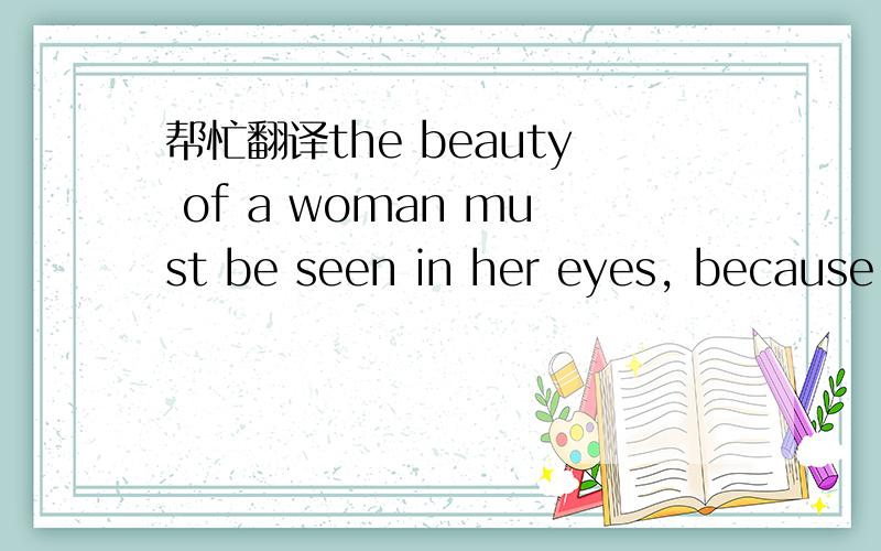 帮忙翻译the beauty of a woman must be seen in her eyes, because