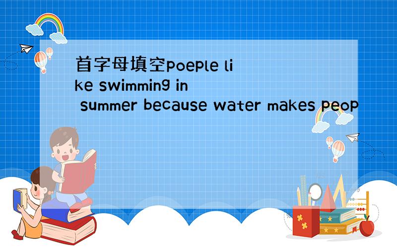首字母填空poeple like swimming in summer because water makes peop