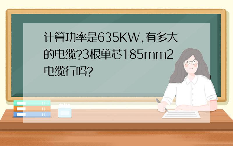 计算功率是635KW,有多大的电缆?3根单芯185mm2电缆行吗?