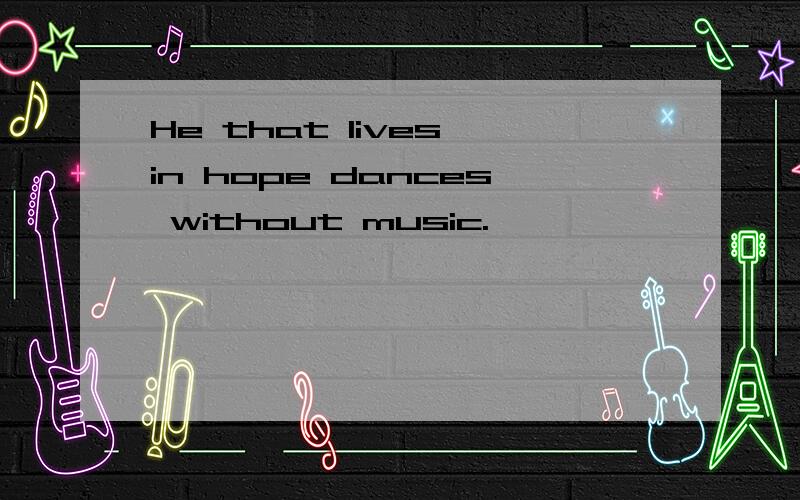 He that lives in hope dances without music.