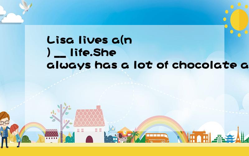 Lisa lives a(n) __ life.She always has a lot of chocolate an
