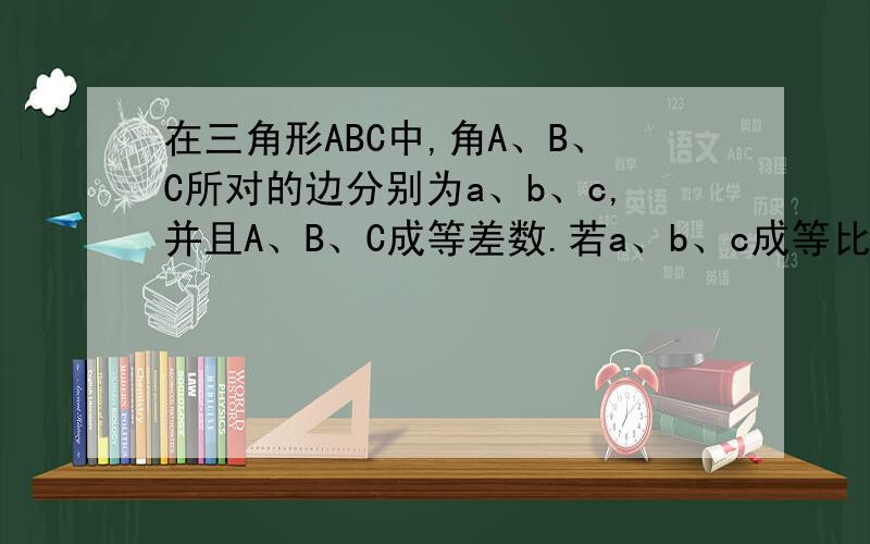 在三角形ABC中,角A、B、C所对的边分别为a、b、c,并且A、B、C成等差数.若a、b、c成等比数列,试判断...