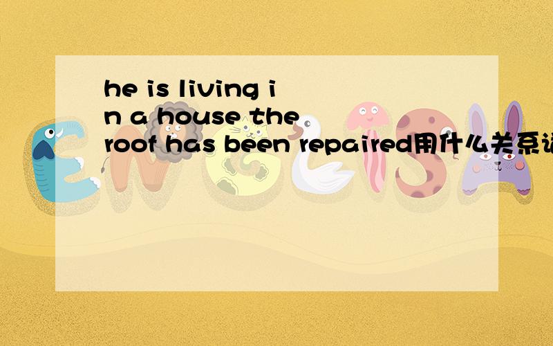 he is living in a house the roof has been repaired用什么关系词