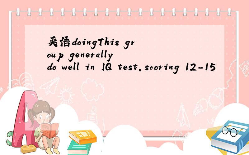 英语doingThis group generally do well in IQ test,scoring 12-15