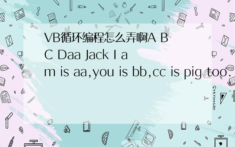 VB循环编程怎么弄啊A B C Daa Jack I am is aa,you is bb,cc is pig too.