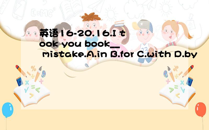 英语16-20.16.I took you book__ mistake.A.in B.for C.with D.by