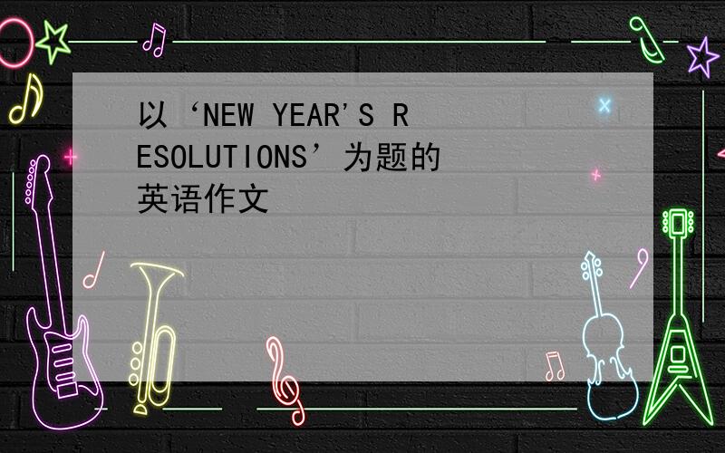 以‘NEW YEAR'S RESOLUTIONS’为题的英语作文
