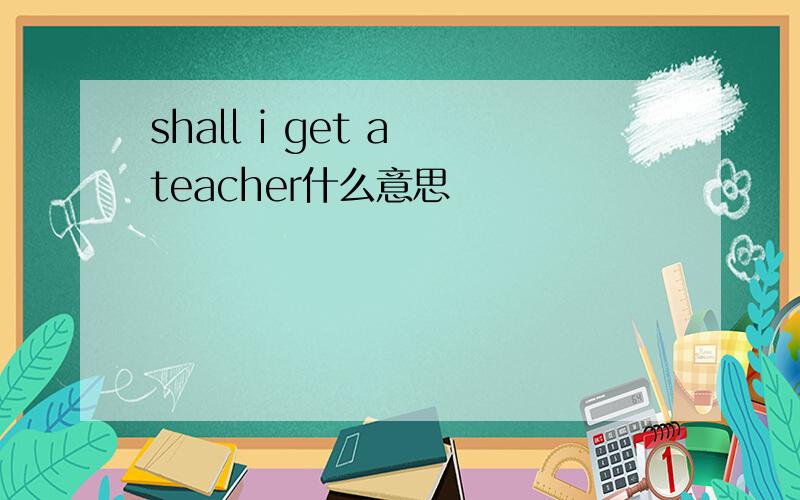shall i get a teacher什么意思